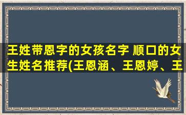 王姓带恩字的女孩名字 顺口的女生姓名推荐(王恩涵、王恩婷、王恩雅……推荐以王姓带恩字的女孩名字，你能想到哪些？)